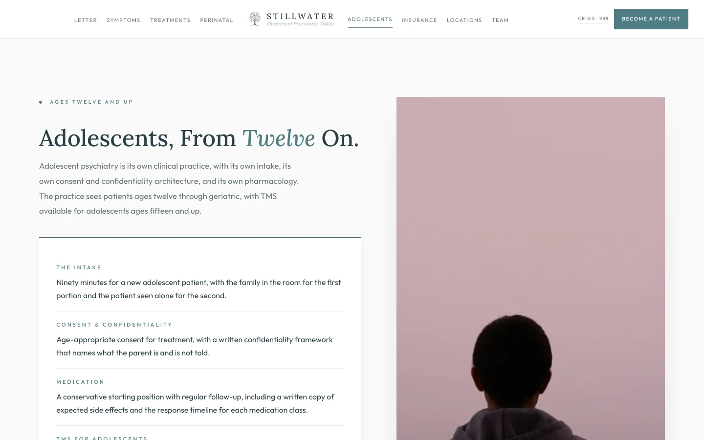 Adolescent psychiatry section: a calm cream field with a small sage eyebrow reading Ages Twelve and Up, then a tall slate serif headline reading "Adolescents, From Twelve On." A short paragraph in the left column reads "Adolescent psychiatry is its own clinical practice, with its own intake, its own consent and confidentiality architecture, and its own pharmacology. The practice sees patients ages twelve through geriatric, with TMS available for adolescents ages fifteen and up." A right column lists the operational architecture as four short rows separated by hairline rules. THE INTAKE, ninety minutes for a new adolescent patient, with the family in the room for the first portion and the patient seen alone for the second. CONSENT AND CONFIDENTIALITY, age-appropriate consent for treatment, with a written confidentiality framework that names what the parent is and is not told. MEDICATION, a conservative starting position with regular follow-up, including a written copy of expected side effects and the response timeline for each medication class. TMS FOR ADOLESCENTS, FDA-approved at age fifteen and above for major depressive disorder, delivered at the Medical District location across weekday sessions over several weeks. A small sage button beneath reads Schedule an Adolescent Intake.